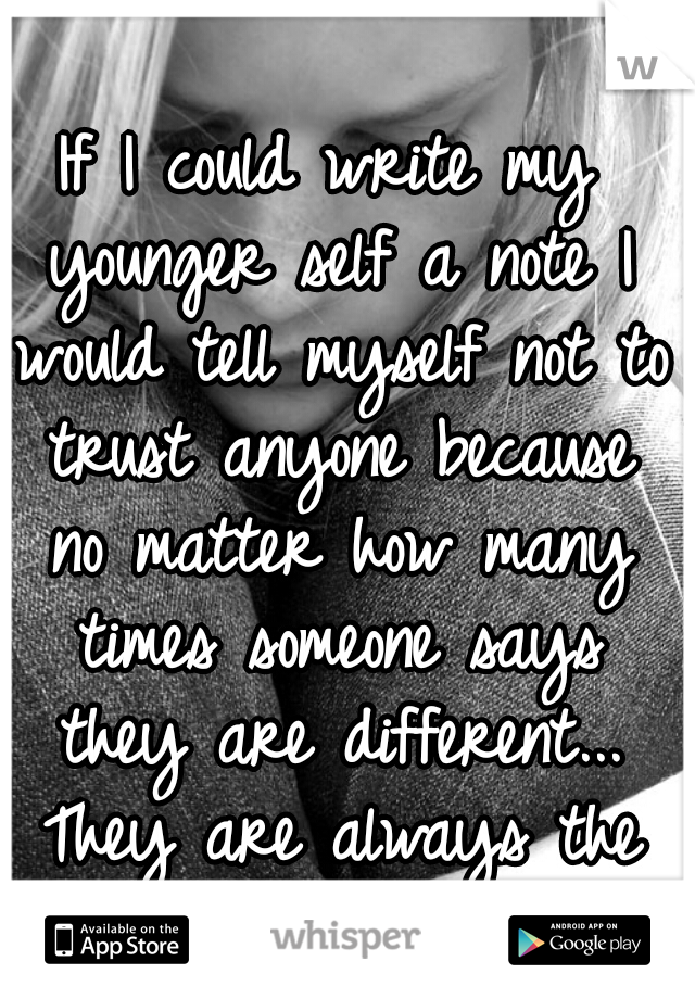 If I could write my younger self a note I would tell myself not to trust anyone because no matter how many times someone says they are different... They are always the same. 