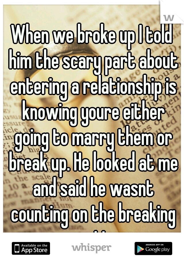 When we broke up I told him the scary part about entering a relationship is knowing youre either going to marry them or break up. He looked at me and said he wasnt counting on the breaking up option. 