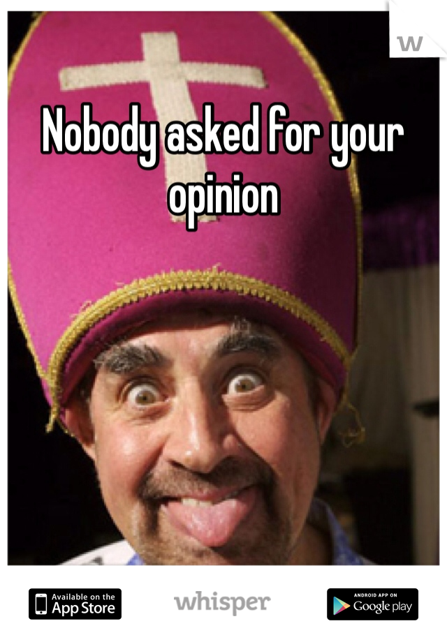 Nobody asked for your opinion 