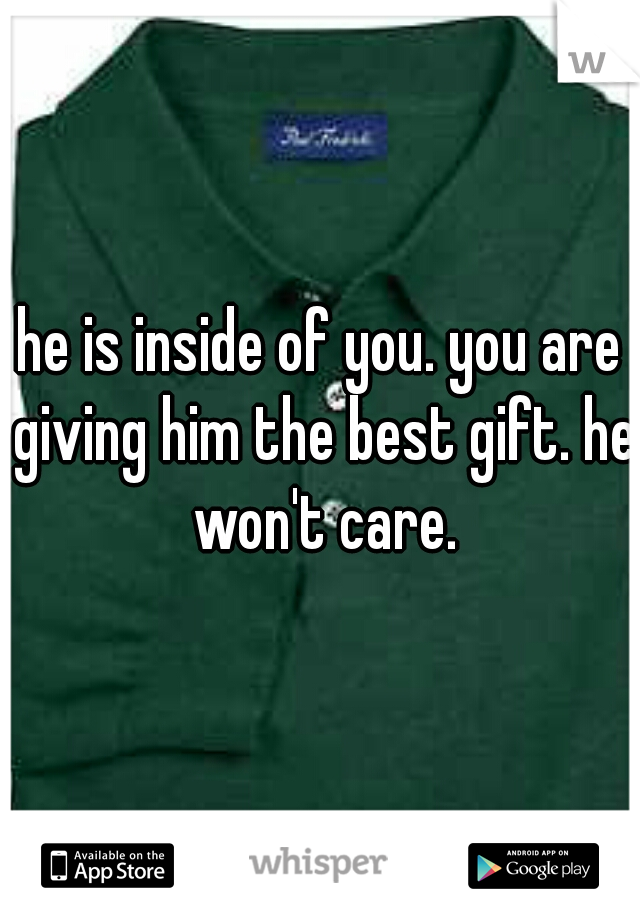 he is inside of you. you are giving him the best gift. he won't care.