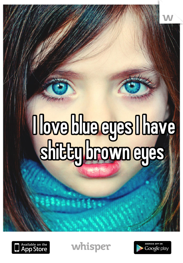 I love blue eyes I have shitty brown eyes 