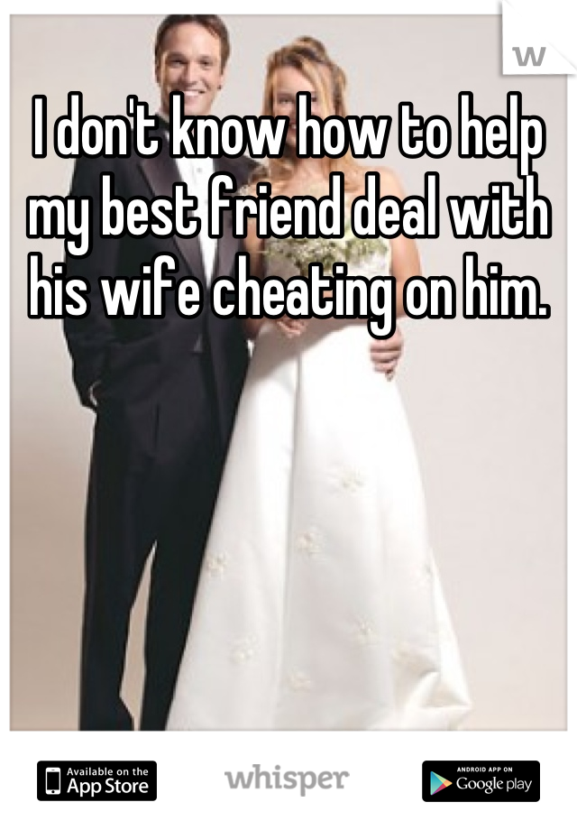 I don't know how to help my best friend deal with his wife cheating on him.