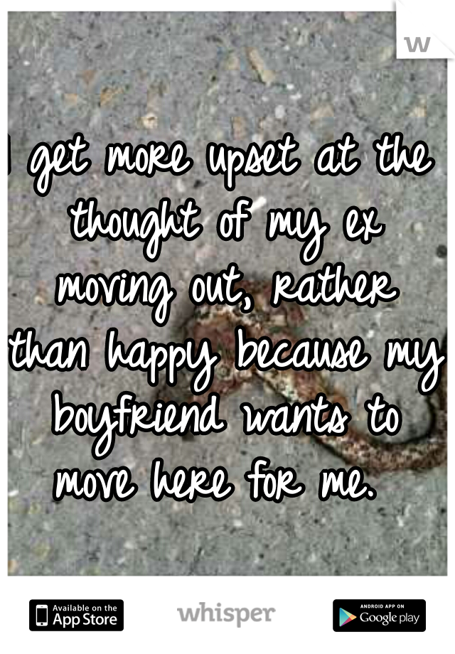 I get more upset at the thought of my ex moving out, rather than happy because my boyfriend wants to move here for me. 