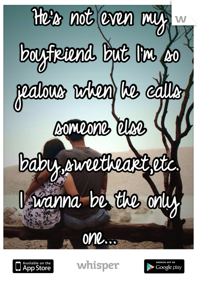 He's not even my boyfriend but I'm so jealous when he calls someone else baby,sweetheart,etc. 
I wanna be the only one...
