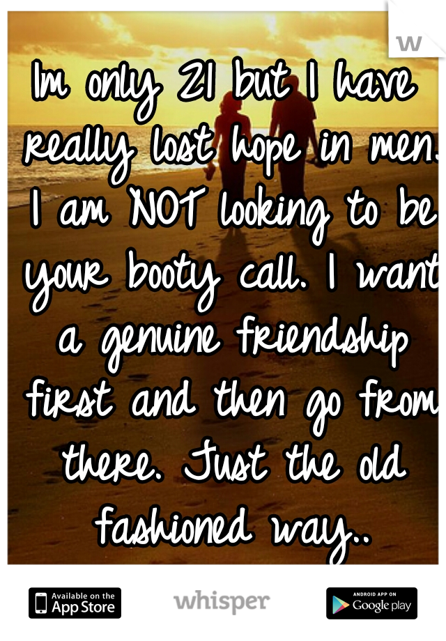 Im only 21 but I have really lost hope in men. I am NOT looking to be your booty call. I want a genuine friendship first and then go from there. Just the old fashioned way..