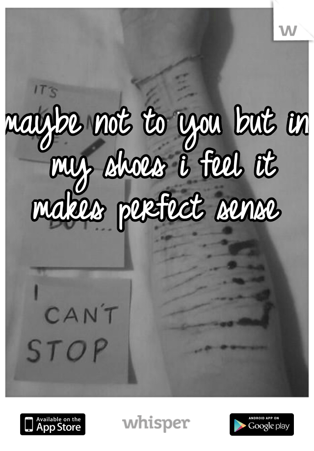 maybe not to you but in my shoes i feel it makes perfect sense 