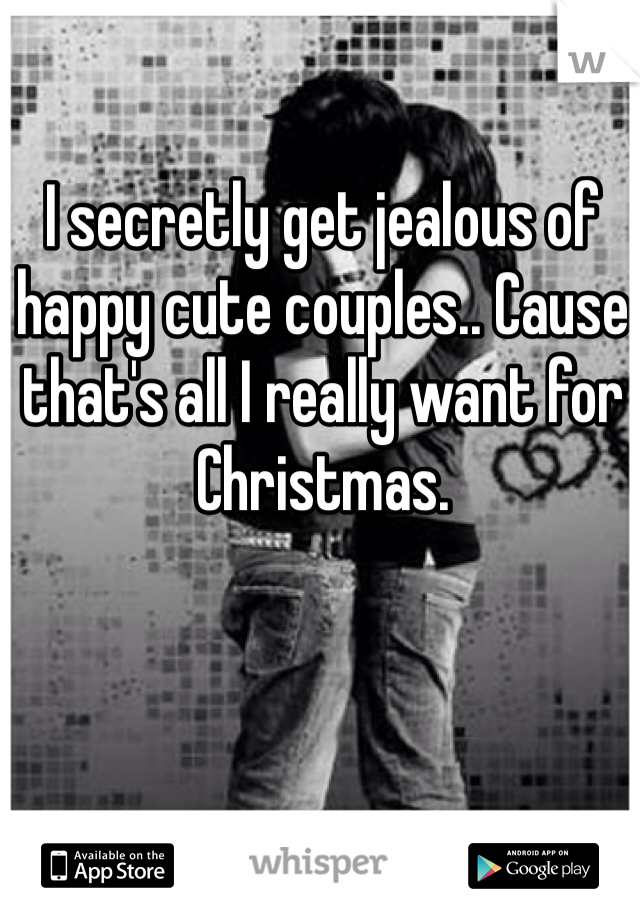 I secretly get jealous of happy cute couples.. Cause that's all I really want for Christmas.