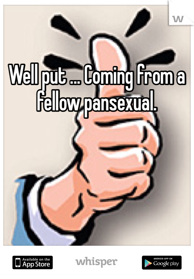 Well put ... Coming from a fellow pansexual. 