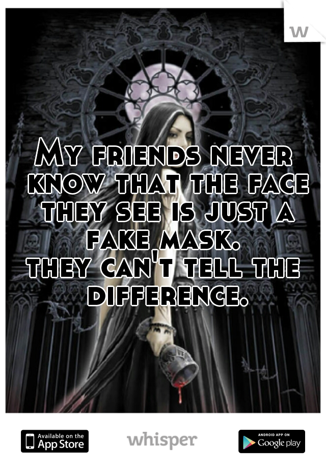 My friends never know that the face they see is just a fake mask. 
they can't tell the difference.