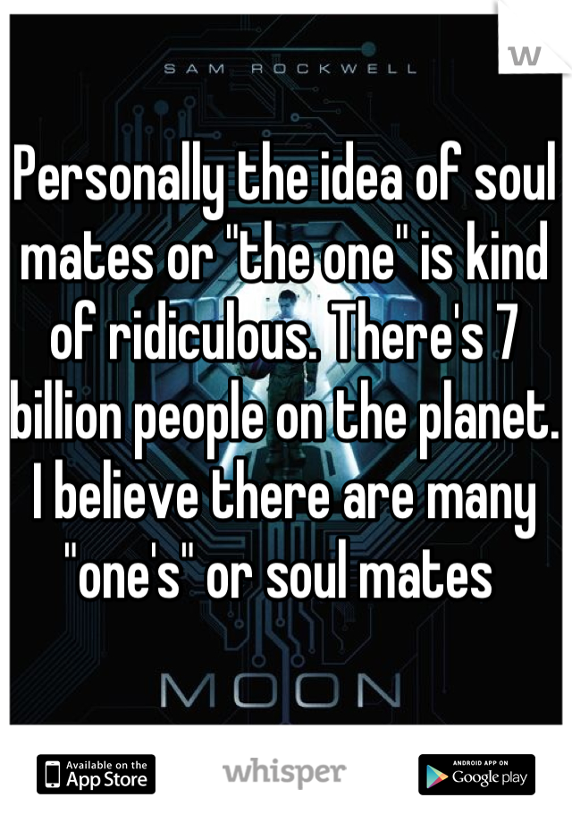 Personally the idea of soul mates or "the one" is kind of ridiculous. There's 7 billion people on the planet. I believe there are many "one's" or soul mates 