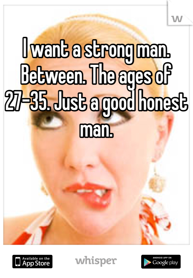 I want a strong man. Between. The ages of 27-35. Just a good honest man. 