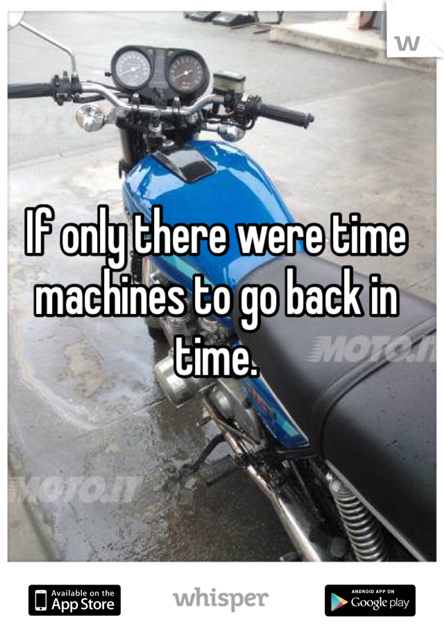 If only there were time machines to go back in time.