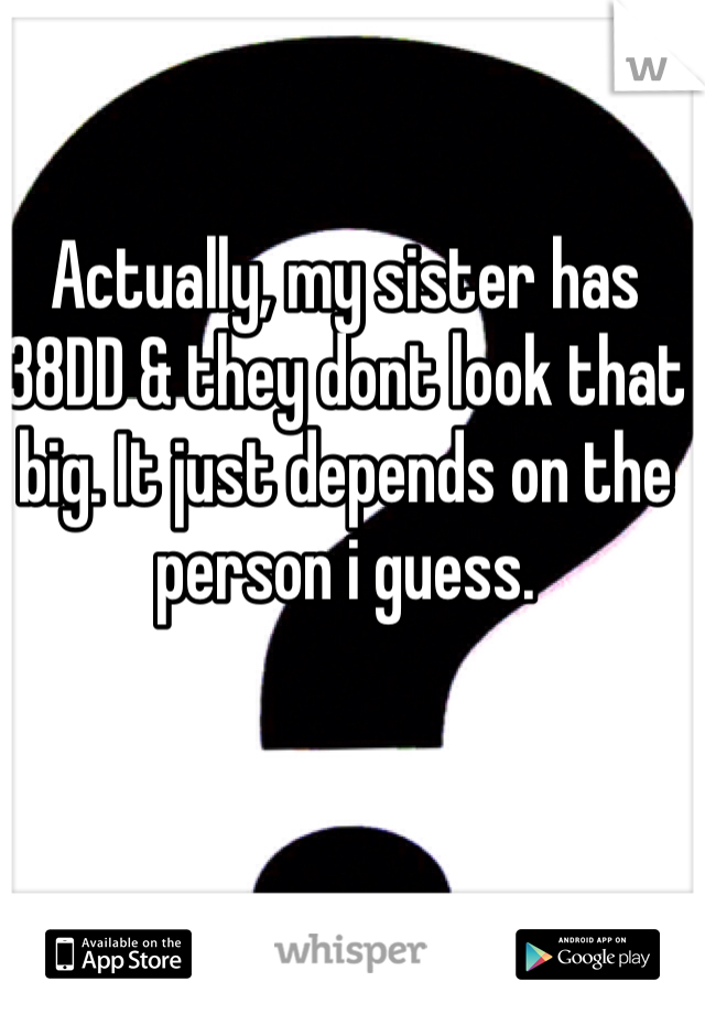 Actually, my sister has 38DD & they dont look that big. It just depends on the person i guess. 