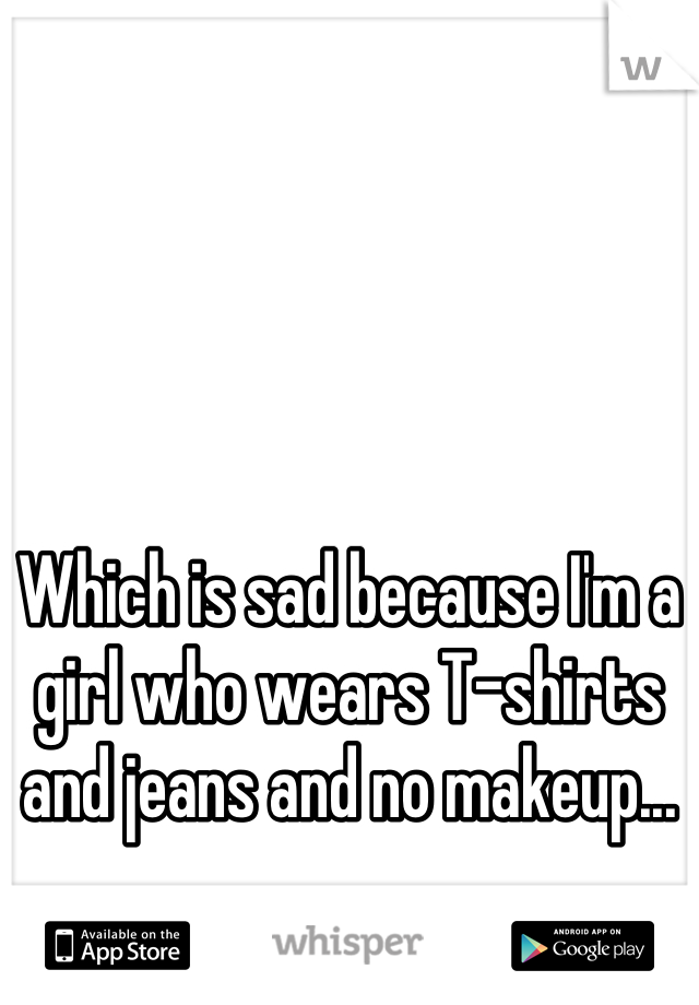 Which is sad because I'm a girl who wears T-shirts and jeans and no makeup...
