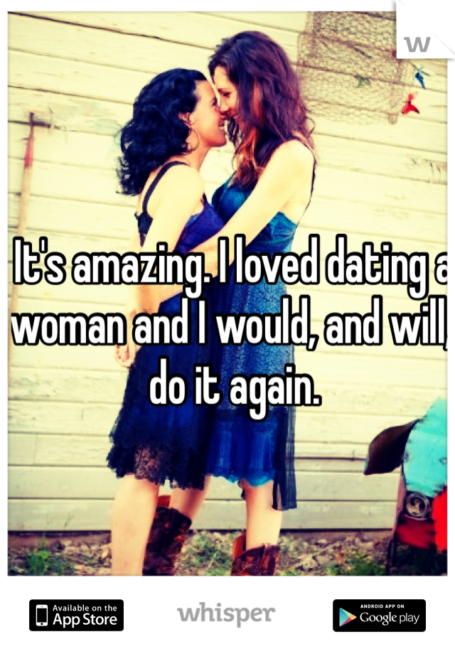 It's amazing. I loved dating a woman and I would, and will, do it again. 