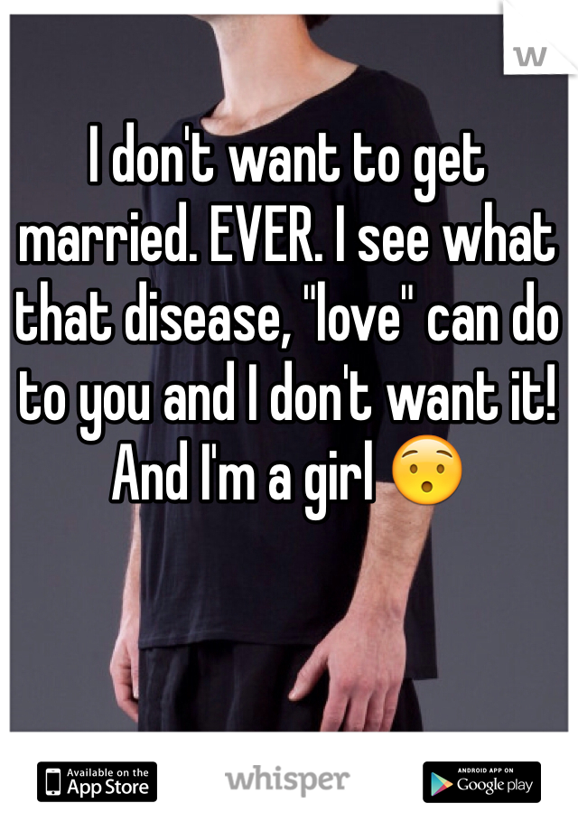 I don't want to get married. EVER. I see what that disease, "love" can do to you and I don't want it! 
And I'm a girl 😯