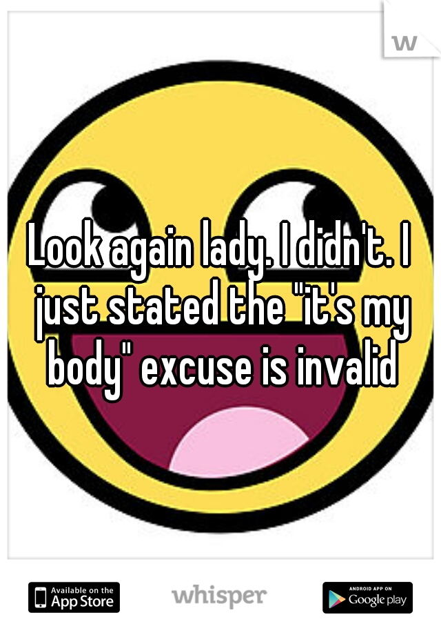 Look again lady. I didn't. I just stated the "it's my body" excuse is invalid