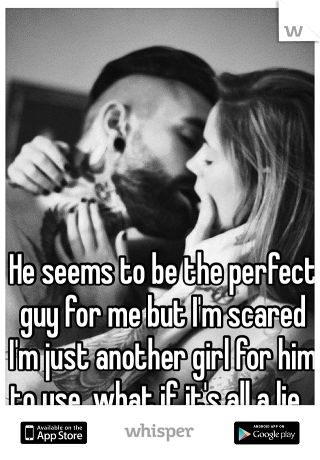 He seems to be the perfect guy for me but I'm scared I'm just another girl for him to use, what if it's all a lie...
