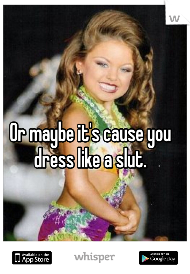 Or maybe it's cause you dress like a slut. 
