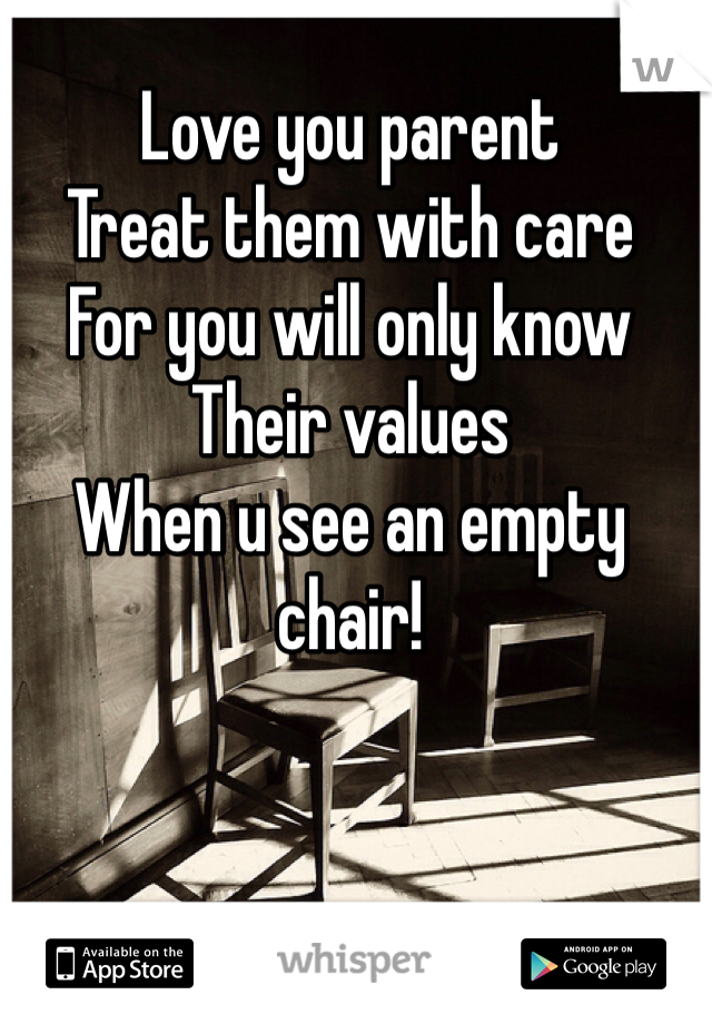 Love you parent 
Treat them with care
For you will only know
Their values 
When u see an empty chair!