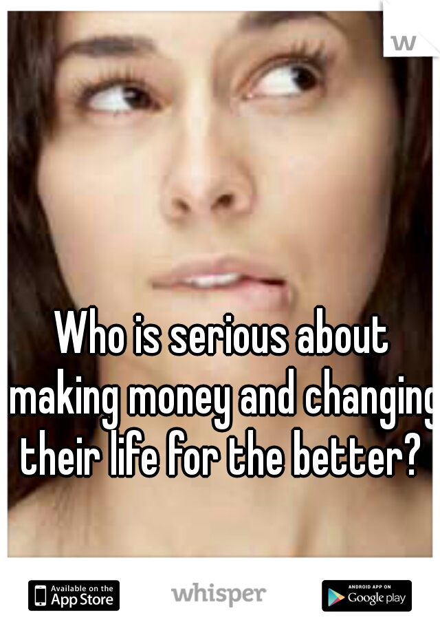 Who is serious about making money and changing their life for the better? 