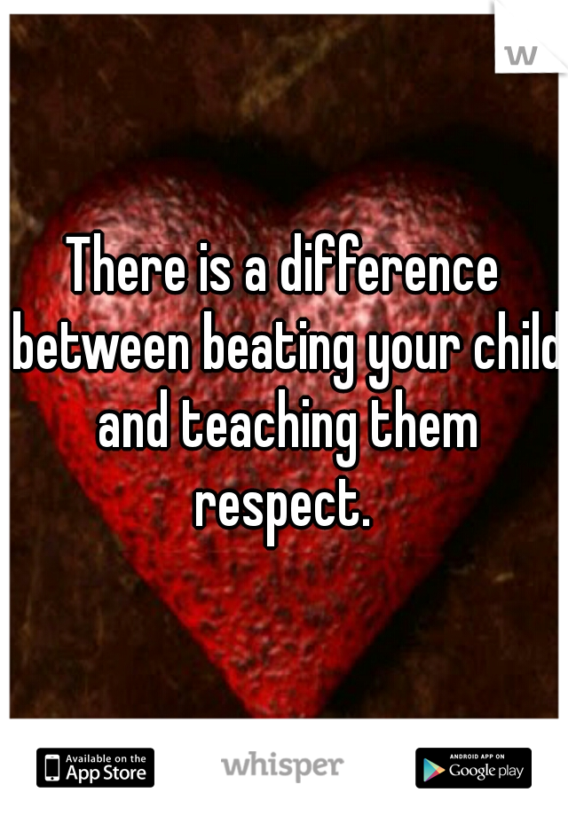 There is a difference between beating your child and teaching them respect. 