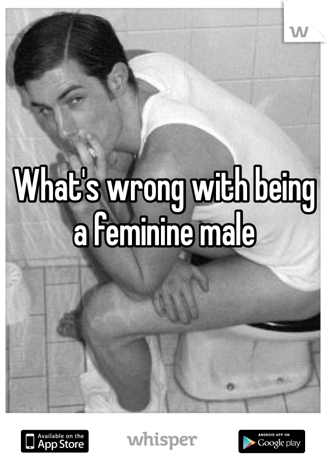 What's wrong with being a feminine male 