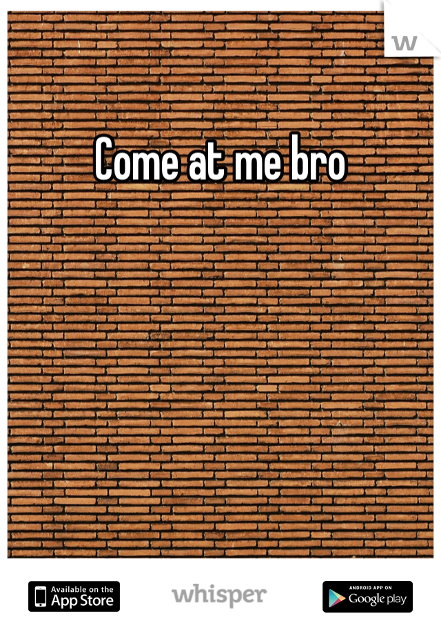 Come at me bro