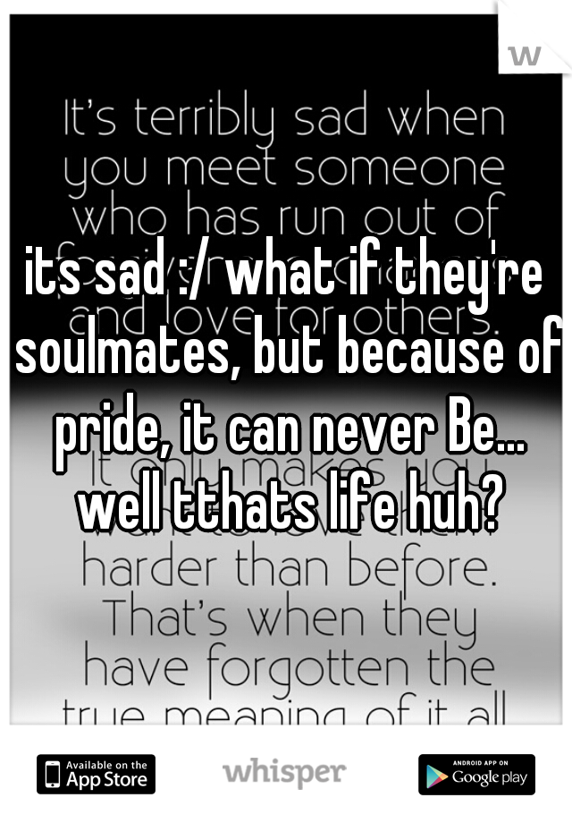 its sad :/ what if they're soulmates, but because of pride, it can never Be... well tthats life huh?