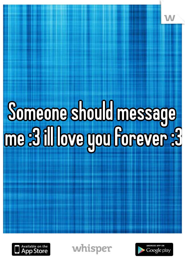 Someone should message me :3 ill love you forever :3 