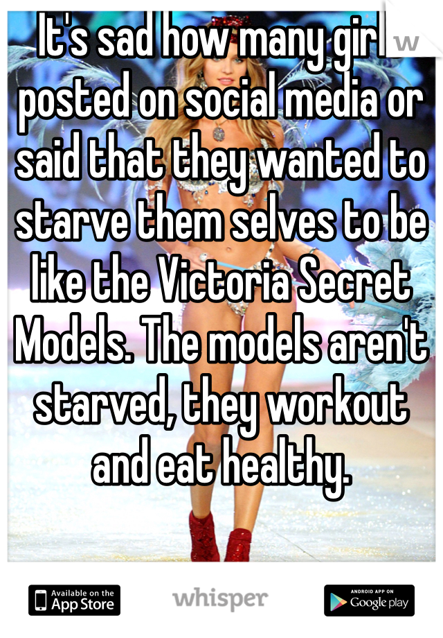 It's sad how many girls posted on social media or said that they wanted to starve them selves to be like the Victoria Secret Models. The models aren't starved, they workout and eat healthy.