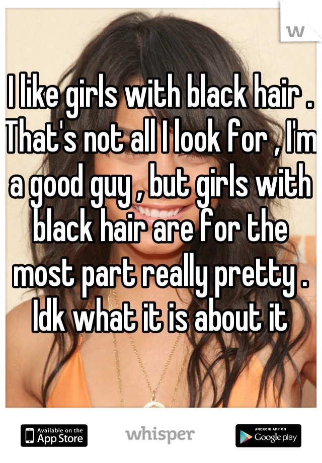 I like girls with black hair . That's not all I look for , I'm a good guy , but girls with black hair are for the most part really pretty . Idk what it is about it