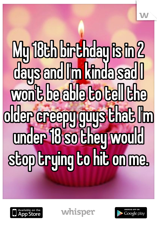 My 18th birthday is in 2 days and I'm kinda sad I won't be able to tell the older creepy guys that I'm under 18 so they would stop trying to hit on me. 