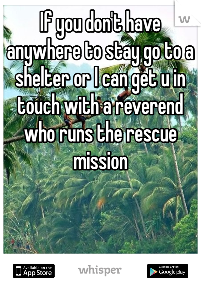If you don't have anywhere to stay go to a shelter or I can get u in touch with a reverend who runs the rescue mission