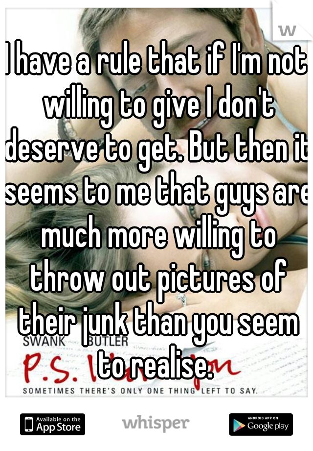 I have a rule that if I'm not willing to give I don't deserve to get. But then it seems to me that guys are much more willing to throw out pictures of their junk than you seem to realise. 