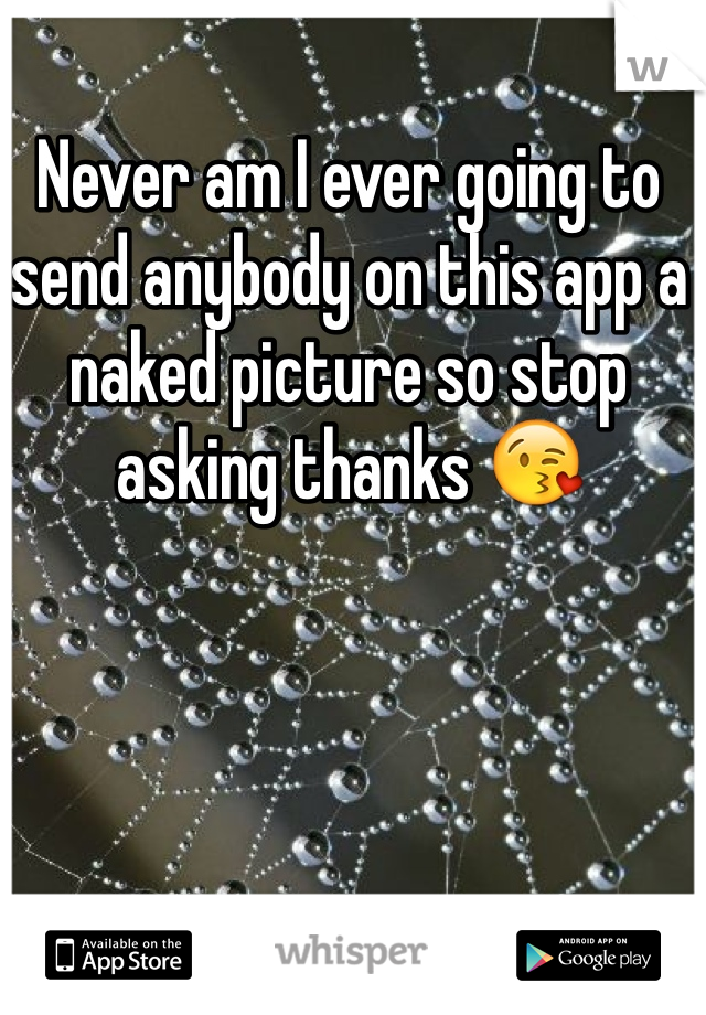 Never am I ever going to send anybody on this app a naked picture so stop asking thanks 😘