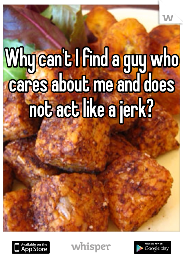 Why can't I find a guy who cares about me and does not act like a jerk?