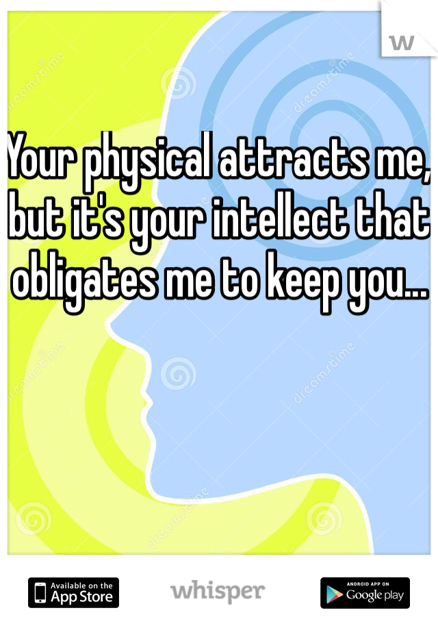 Your physical attracts me, but it's your intellect that obligates me to keep you...
