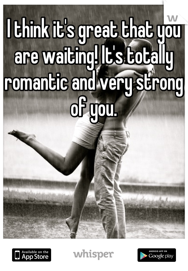 I think it's great that you are waiting! It's totally romantic and very strong of you.