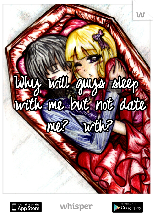 Why will guys sleep with me but not date me?  wth?