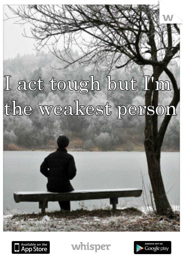I act tough but I'm the weakest person   