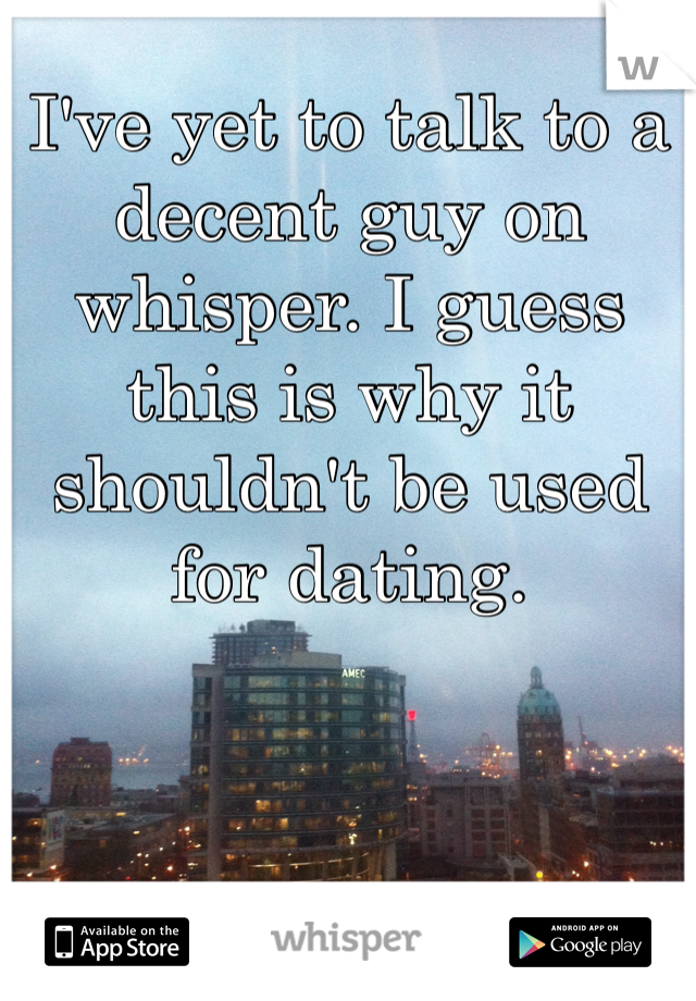 I've yet to talk to a decent guy on whisper. I guess this is why it shouldn't be used for dating. 