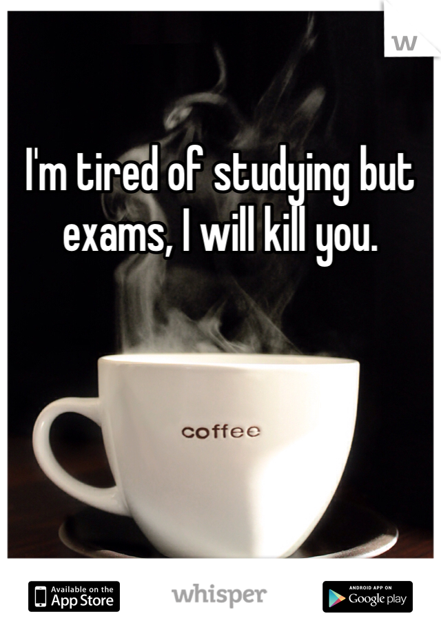 I'm tired of studying but exams, I will kill you.
