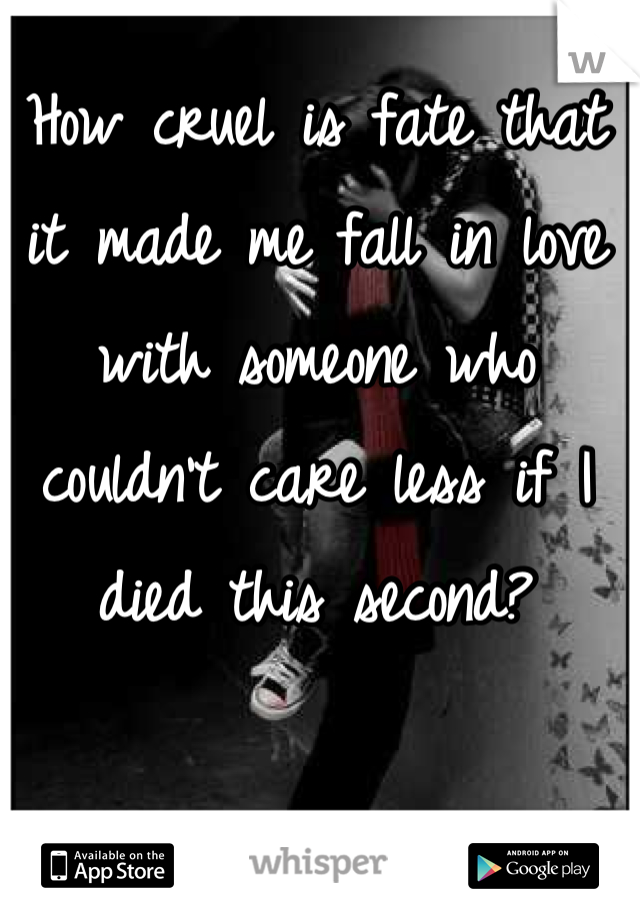 How cruel is fate that it made me fall in love with someone who couldn't care less if I died this second?