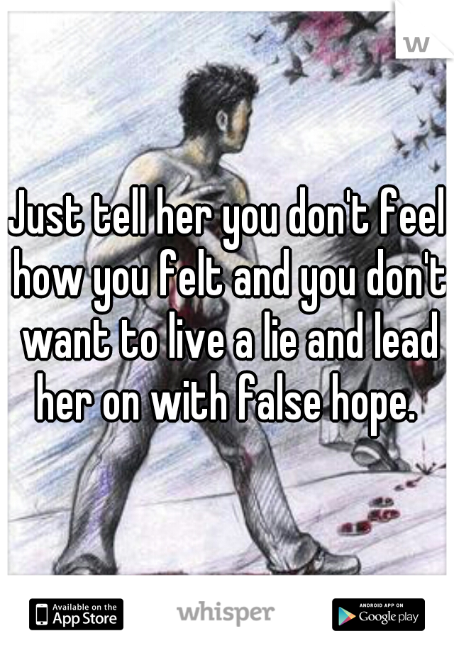 Just tell her you don't feel how you felt and you don't want to live a lie and lead her on with false hope. 