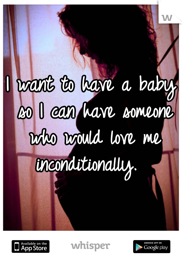 I want to have a baby so I can have someone who would love me inconditionally.  