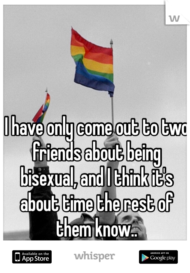 I have only come out to two friends about being bisexual, and I think it's about time the rest of them know.. 