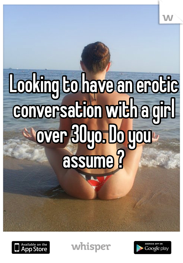Looking to have an erotic conversation with a girl over 30yo. Do you assume ?