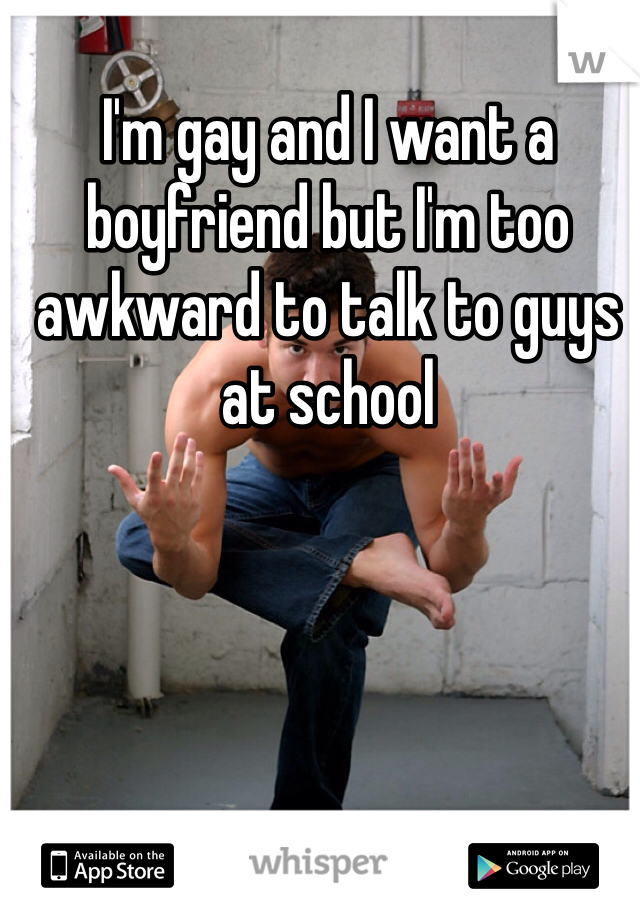 I'm gay and I want a boyfriend but I'm too awkward to talk to guys at school