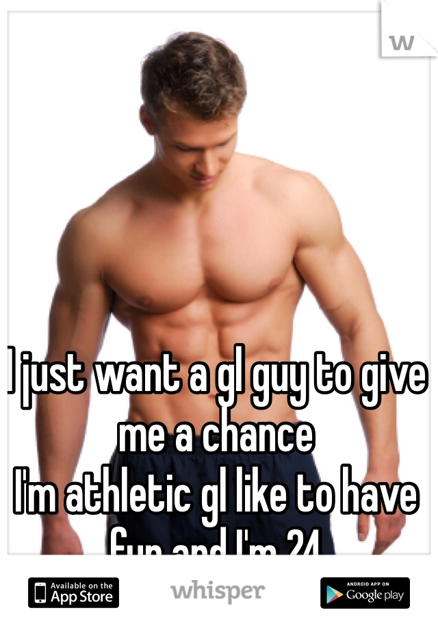 I just want a gl guy to give me a chance 
I'm athletic gl like to have fun and I'm 24 